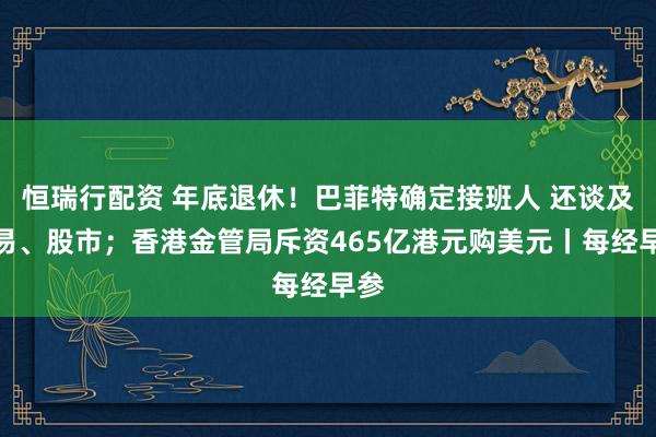 恒瑞行配资 年底退休！巴菲特确定接班人 还谈及贸易、股市；香港金管局斥资465亿港元购美元丨每经早参
