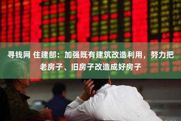 寻钱网 住建部：加强既有建筑改造利用，努力把老房子、旧房子改造成好房子