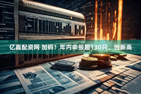 亿赢配资网 加码！年内申报超130只，创新高