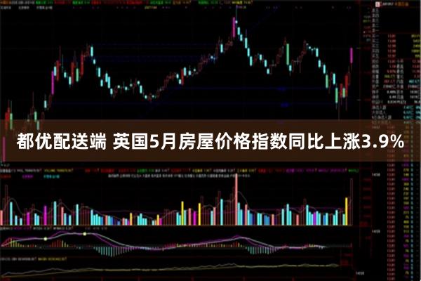 都优配送端 英国5月房屋价格指数同比上涨3.9%