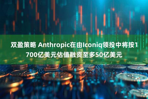 双盈策略 Anthropic在由Iconiq领投中将按1700亿美元估值融资至多50亿美元