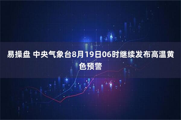 易操盘 中央气象台8月19日06时继续发布高温黄色预警