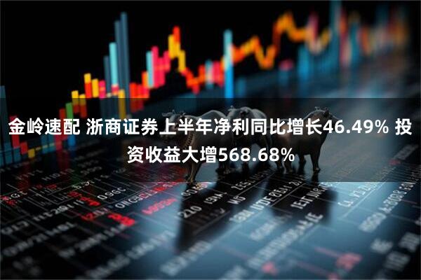 金岭速配 浙商证券上半年净利同比增长46.49% 投资收益大增568.68%