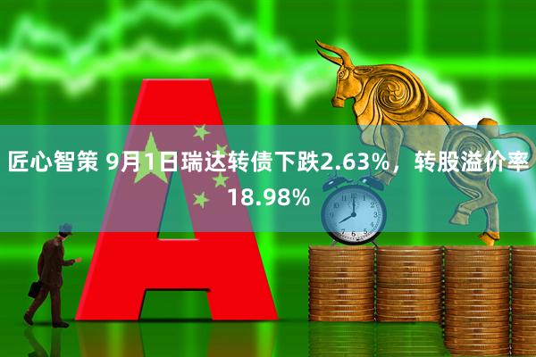 匠心智策 9月1日瑞达转债下跌2.63%，转股溢价率18.98%