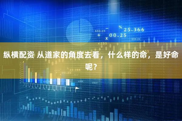 纵横配资 从道家的角度去看，什么样的命，是好命呢？