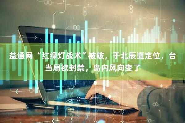 益通网 “红绿灯战术”被破，于北辰遭定位，台当局欲封禁，岛内风向变了