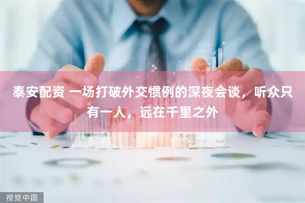 泰安配资 一场打破外交惯例的深夜会谈，听众只有一人，远在千里之外